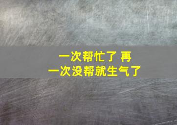 一次帮忙了 再一次没帮就生气了